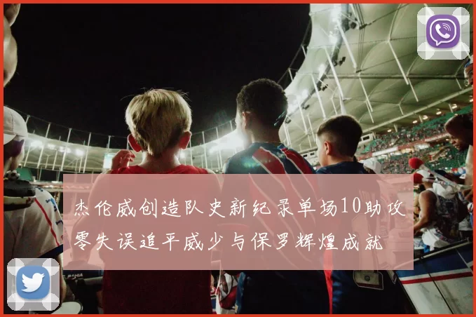 杰伦威创造队史新纪录单场10助攻零失误追平威少与保罗辉煌成就