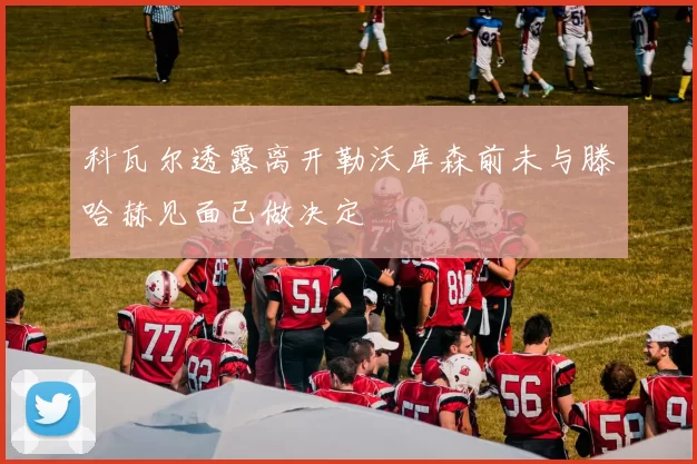 科瓦尔透露离开勒沃库森前未与滕哈赫见面已做决定
