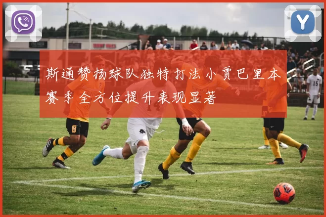 斯通赞扬球队独特打法小贾巴里本赛季全方位提升表现显著