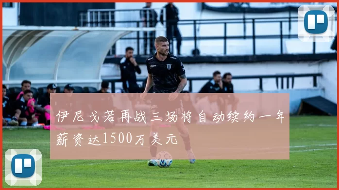 伊尼戈若再战三场将自动续约一年薪资达1500万美元