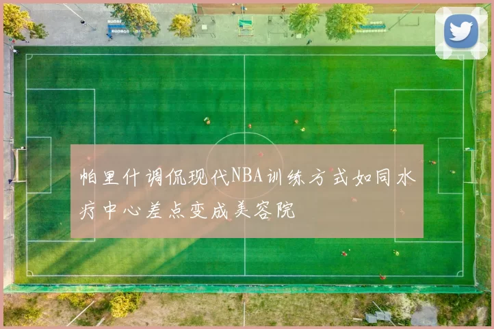帕里什调侃现代NBA训练方式如同水疗中心差点变成美容院