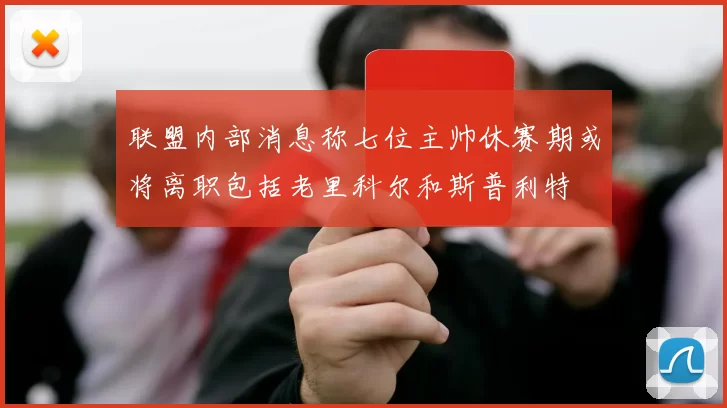 联盟内部消息称七位主帅休赛期或将离职包括老里科尔和斯普利特