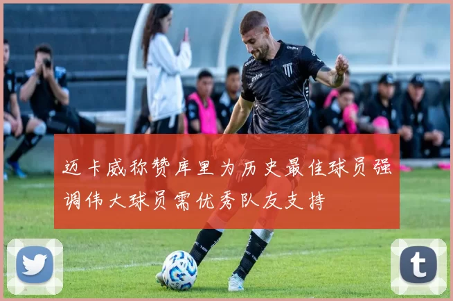 迈卡威称赞库里为历史最佳球员强调伟大球员需优秀队友支持