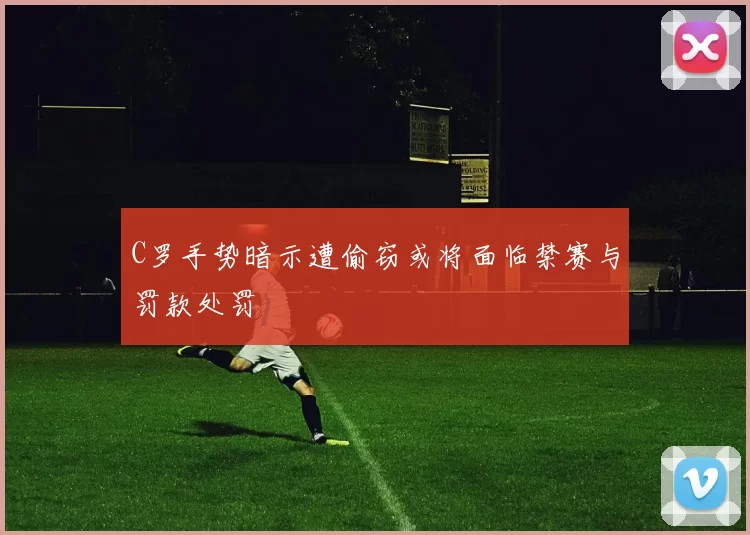 C罗手势暗示遭偷窃或将面临禁赛与罚款处罚